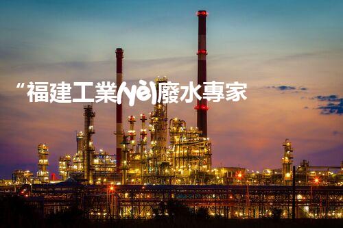 “福建工業(yè)廢水專家提供高效處理方案，解決廢水難題”